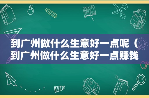 到广州做什么生意好一点呢（到广州做什么生意好一点赚钱）