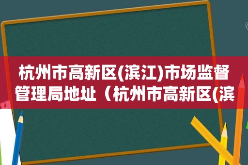 杭州市高新区(滨江)市场监督管理局地址（杭州市高新区(滨江)市场监督管理局王博君）