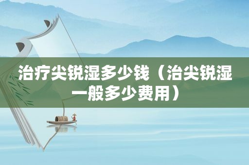 治疗尖锐湿多少钱（治尖锐湿一般多少费用）