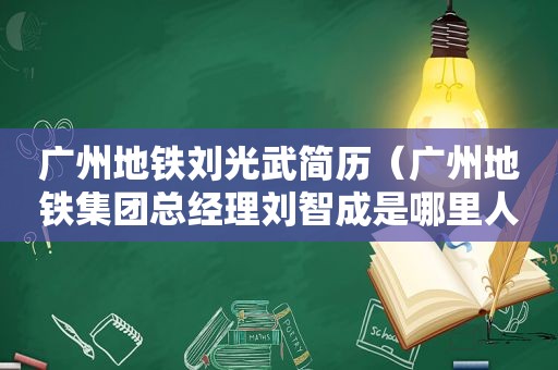 广州地铁刘光武简历（广州地铁集团总经理刘智成是哪里人）