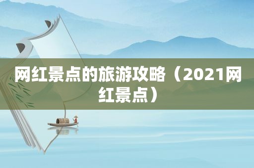 网红景点的旅游攻略（2021网红景点）