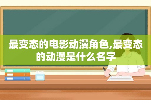 最变态的电影动漫角色,最变态的动漫是什么名字