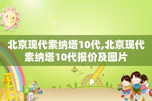 北京现代索纳塔10代,北京现代索纳塔10代报价及图片