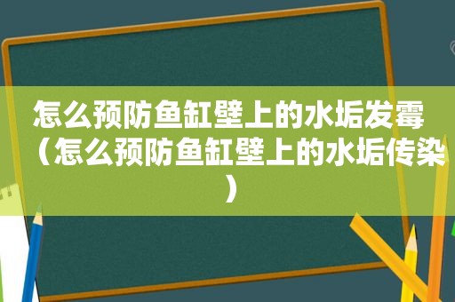 怎么预防鱼缸壁上的水垢发霉（怎么预防鱼缸壁上的水垢传染）