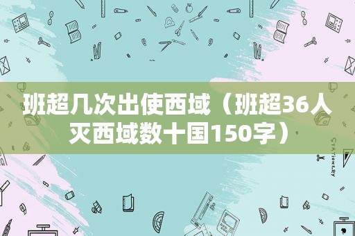 班超几次出使西域（班超36人灭西域数十国150字）