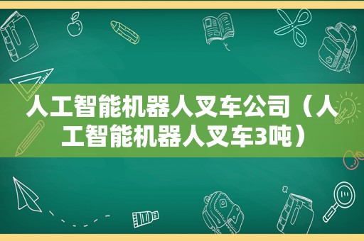 人工智能机器人叉车公司（人工智能机器人叉车3吨）