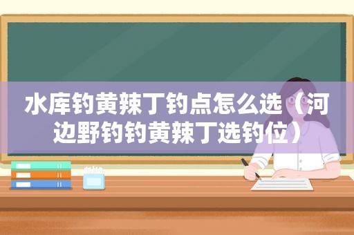 水库钓黄辣丁钓点怎么选（河边野钓钓黄辣丁选钓位）