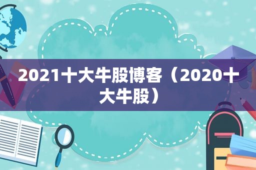 2021十大牛股博客（2020十大牛股）