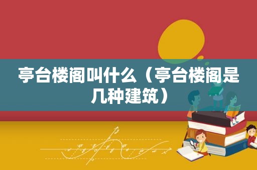 亭台楼阁叫什么（亭台楼阁是几种建筑）