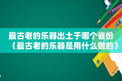 最古老的乐器出土于哪个省份（最古老的乐器是用什么做的）