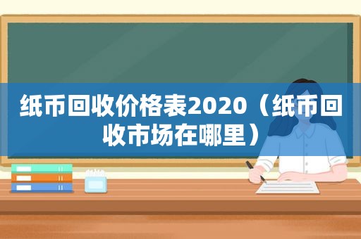 纸币回收价格表2020（纸币回收市场在哪里）