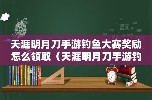 天涯明月刀手游钓鱼大赛奖励怎么领取（天涯明月刀手游钓鱼比赛怎么玩）