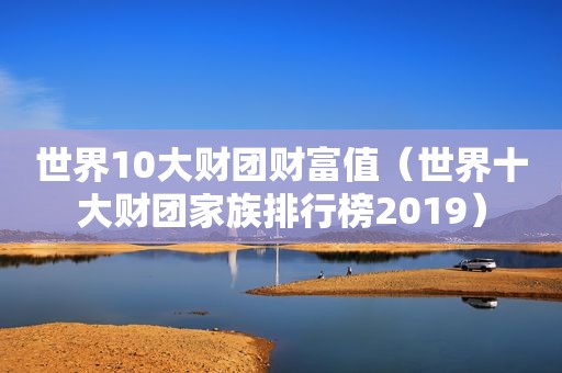 世界10大财团财富值（世界十大财团家族排行榜2019）