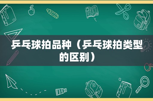 乒乓球拍品种（乒乓球拍类型的区别）