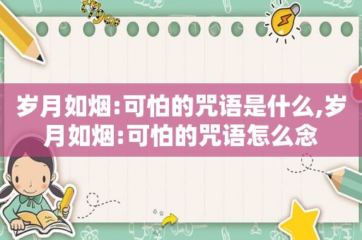 岁月如烟:可怕的咒语是什么,岁月如烟:可怕的咒语怎么念