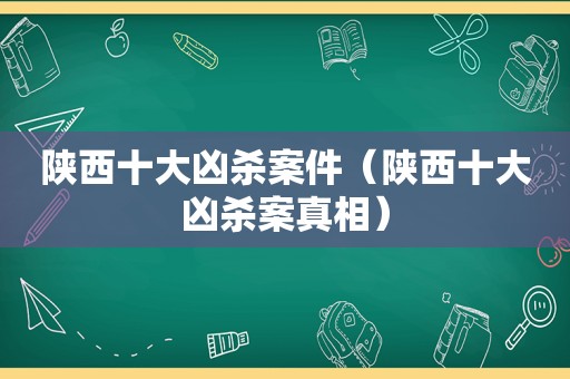 陕西十大凶杀案件（陕西十大凶杀案真相）