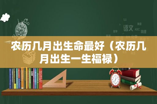 农历几月出生命最好（农历几月出生一生福禄）