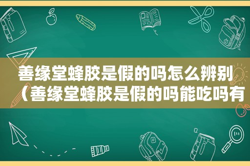 善缘堂蜂胶是假的吗怎么辨别（善缘堂蜂胶是假的吗能吃吗有效果吗）