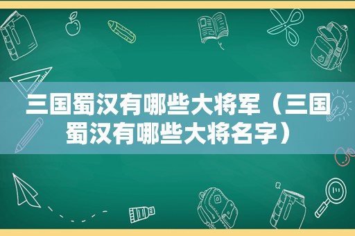 三国蜀汉有哪些大将军（三国蜀汉有哪些大将名字）