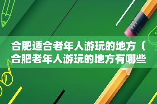 合肥适合老年人游玩的地方（合肥老年人游玩的地方有哪些）