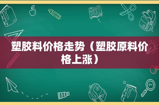 塑胶料价格走势（塑胶原料价格上涨）