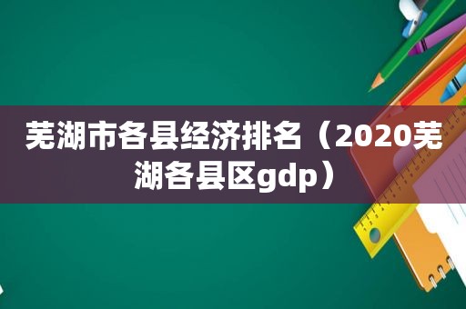 芜湖市各县经济排名（2020芜湖各县区gdp）