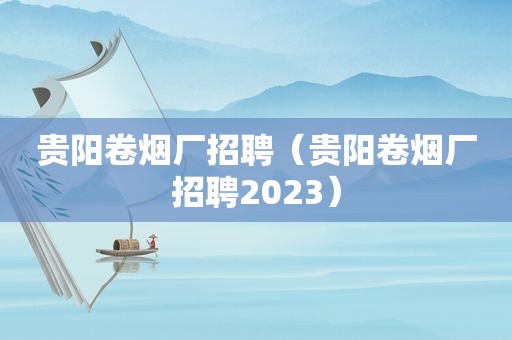 贵阳卷烟厂招聘（贵阳卷烟厂招聘2023）