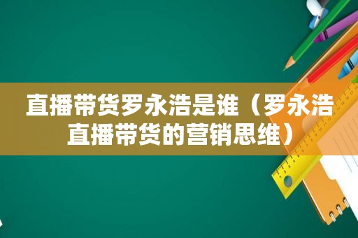 直播带货罗永浩是谁（罗永浩直播带货的营销思维）