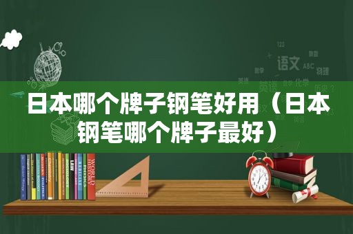 日本哪个牌子钢笔好用（日本钢笔哪个牌子最好）