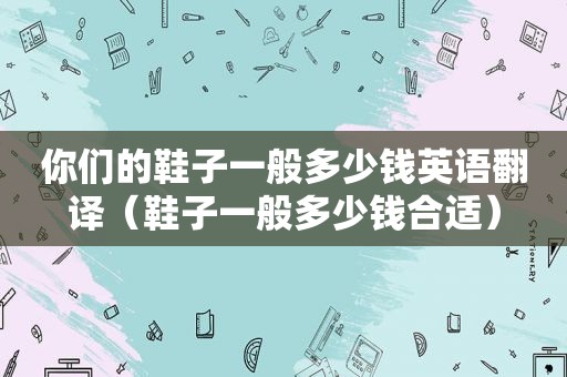 你们的鞋子一般多少钱英语翻译（鞋子一般多少钱合适）