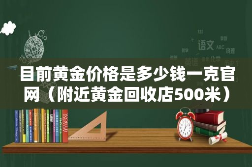 目前黄金价格是多少钱一克官网（附近黄金回收店500米）