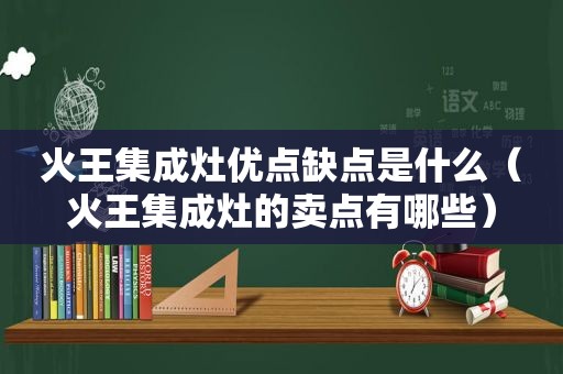 火王集成灶优点缺点是什么（火王集成灶的卖点有哪些）