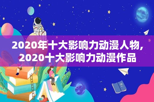 2020年十大影响力动漫人物,2020十大影响力动漫作品