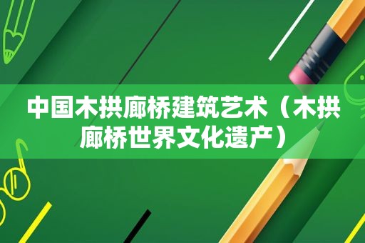 中国木拱廊桥建筑艺术（木拱廊桥世界文化遗产）