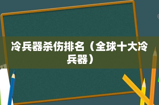 冷兵器杀伤排名（全球十大冷兵器）