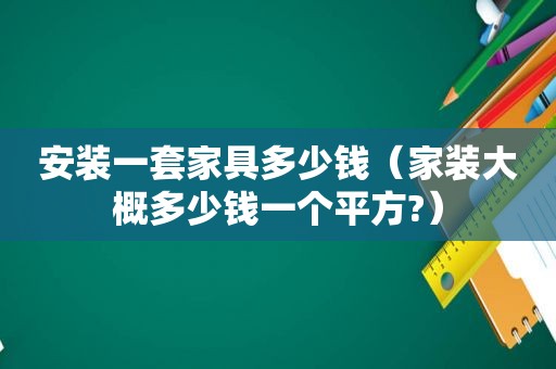 安装一套家具多少钱（家装大概多少钱一个平方?）