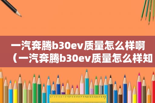 一汽奔腾b30ev质量怎么样啊（一汽奔腾b30ev质量怎么样知乎）