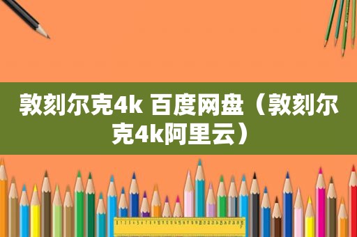 敦刻尔克4k 百度网盘（敦刻尔克4k阿里云）