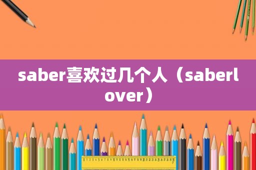 saber喜欢过几个人（saberlover）