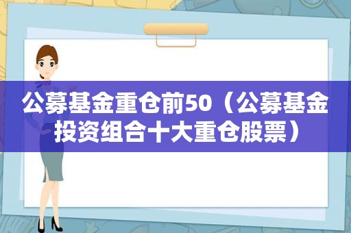 公募基金重仓前50（公募基金投资组合十大重仓股票）