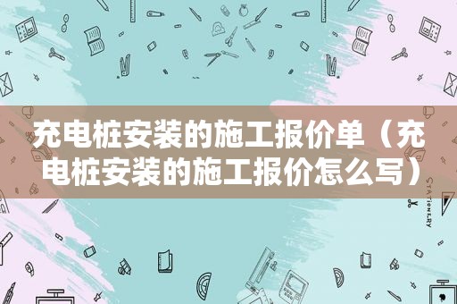 充电桩安装的施工报价单（充电桩安装的施工报价怎么写）