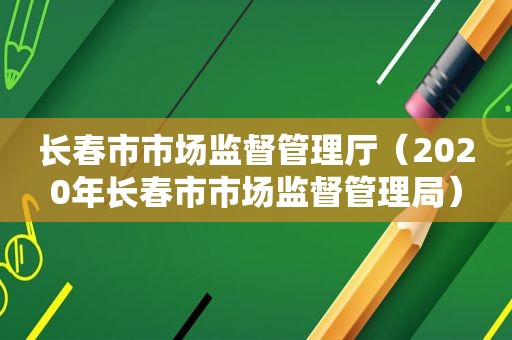 长春市市场监督管理厅（2020年长春市市场监督管理局）