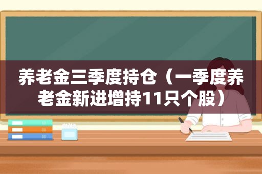 养老金三季度持仓（一季度养老金新进增持11只个股）