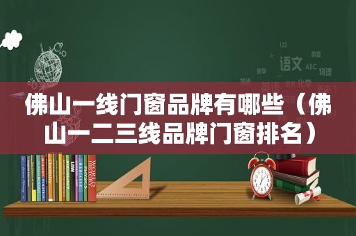 佛山一线门窗品牌有哪些（佛山一二三线品牌门窗排名）