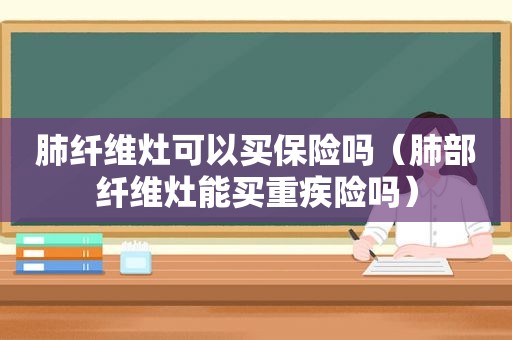 肺纤维灶可以买保险吗（肺部纤维灶能买重疾险吗）