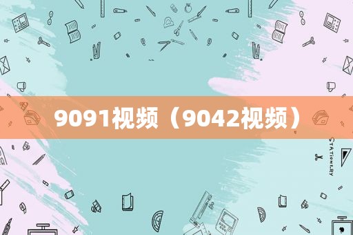 9091视频（9042视频）