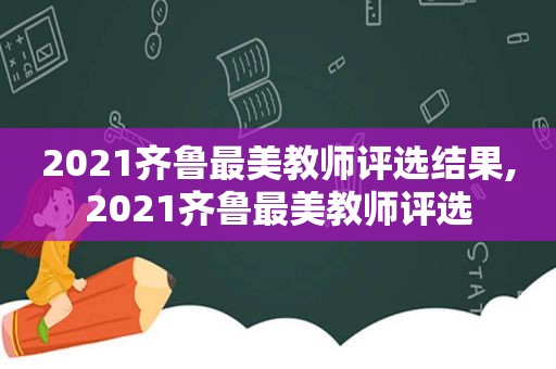 2021齐鲁最美教师评选结果,2021齐鲁最美教师评选