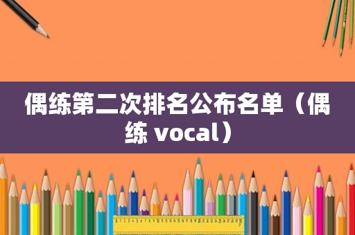 偶练第二次排名公布名单（偶练 vocal）