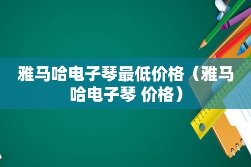 雅马哈电子琴最低价格（雅马哈电子琴 价格）