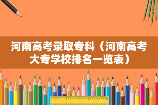 河南高考录取专科（河南高考大专学校排名一览表）